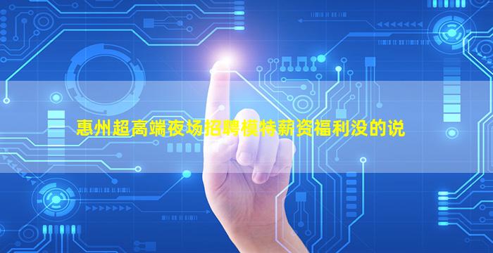 惠州超高端夜场招聘模特薪资福利没的说