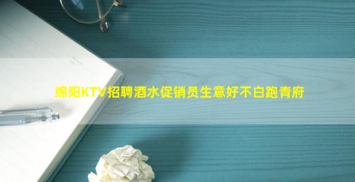 绵阳KTV招聘酒水促销员生意好不白跑青府